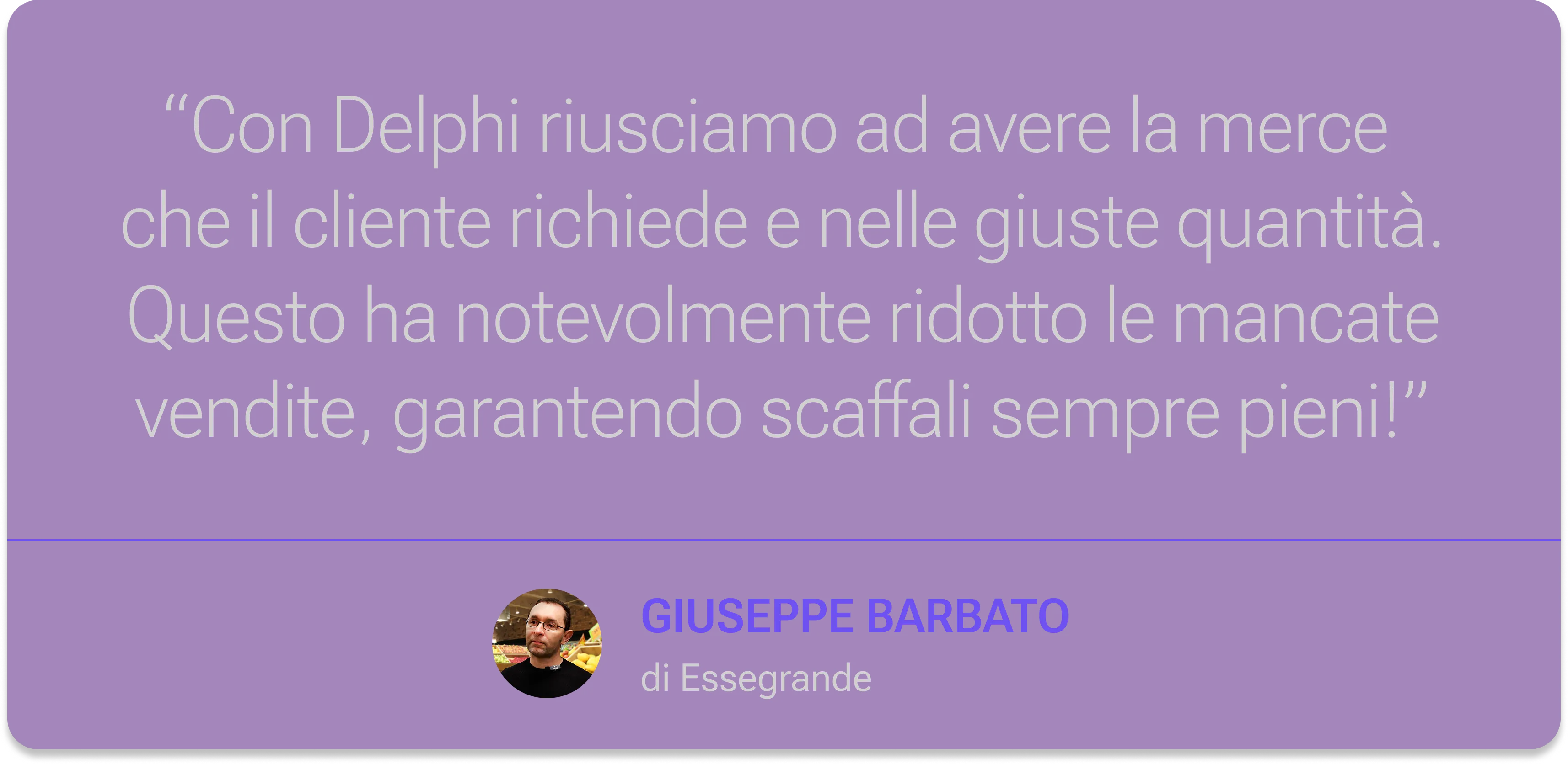 Opinione dell'insegna Essegrande su Delphi di Tuidi, che assicura disponibilità dei prodotti nelle giuste quantità, scaffali sempre pieni e meno vendite perse grazie all’Intelligenza Artificiale applicata al retail.