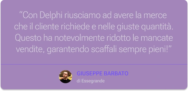 Opinione dell'insegna Essegrande su Delphi di Tuidi, che assicura disponibilità dei prodotti nelle giuste quantità, scaffali sempre pieni e meno vendite perse grazie all’Intelligenza Artificiale applicata al retail.